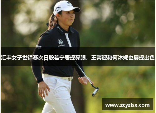 汇丰女子世锦赛次日殷若宁表现亮眼，王馨迎和何沐妮也展现出色